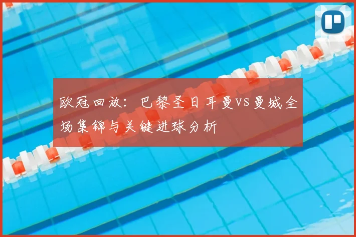 欧冠回放:巴黎圣日耳曼vs曼城全场集锦与关键进球分析