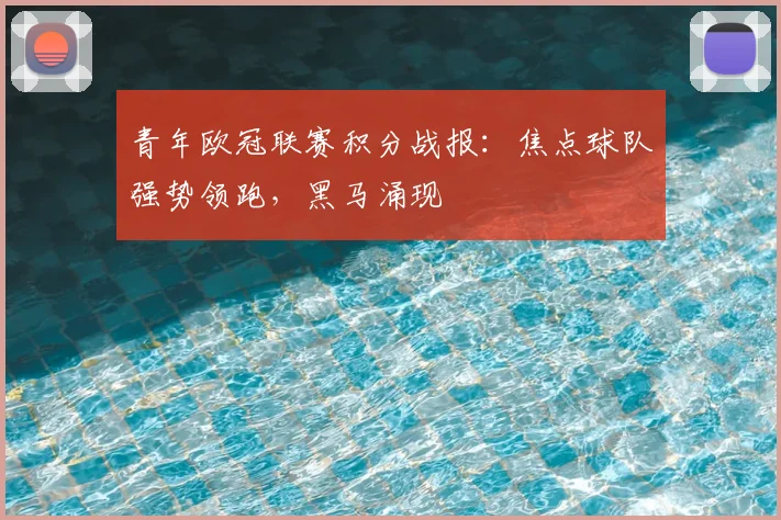 青年欧冠联赛积分战报:焦点球队强势领跑,黑马涌现