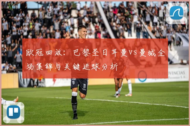 欧冠回放:巴黎圣日耳曼vs曼城全场集锦与关键进球分析