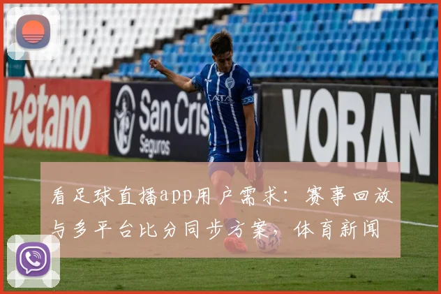 看足球直播app用户需求：赛事回放与多平台比分同步方案，体育新闻事件解读