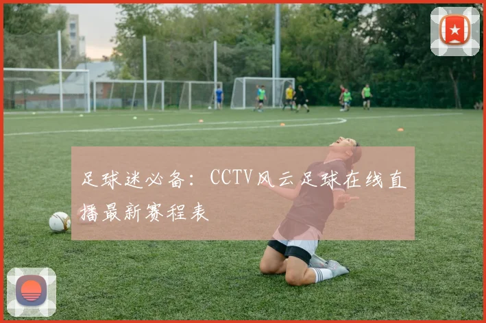 足球迷必备：CCTV风云足球在线直播最新赛程表