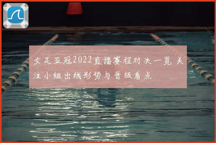 女足亚冠2022直播赛程对决一览 关注小组出线形势与晋级看点