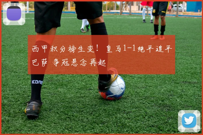 西甲积分榜生变！皇马1-1绝平追平巴萨 争冠悬念再起