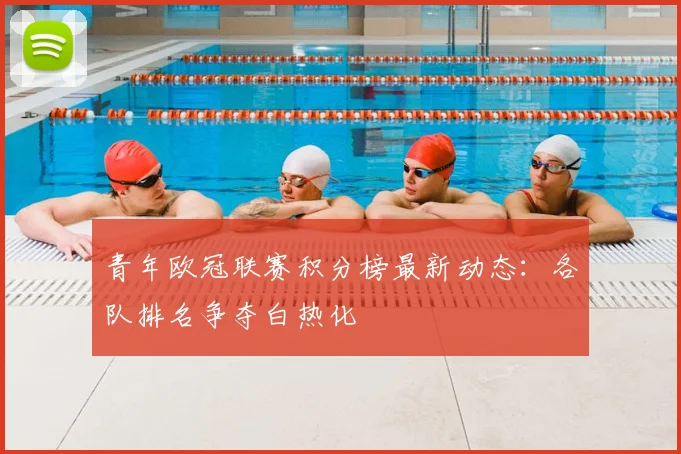 青年欧冠联赛积分榜最新动态:各队排名争夺白热化