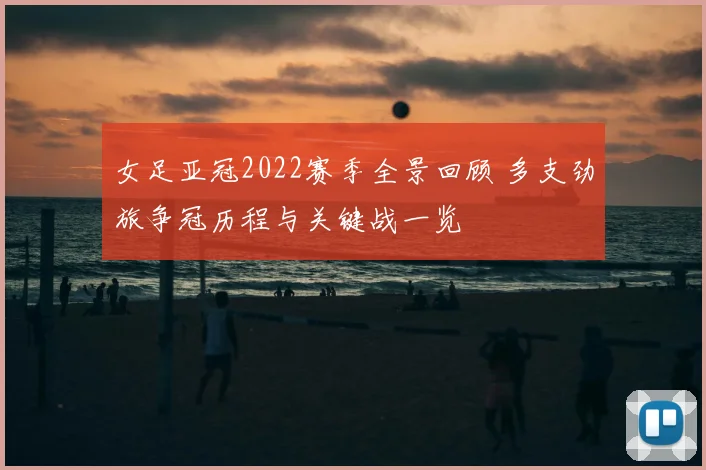 女足亚冠2022赛季全景回顾 多支劲旅争冠历程与关键战一览